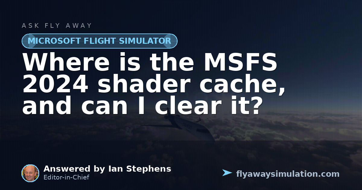 Where is the MSFS 2024 shader cache, and can I clear it? | Fly Away ...