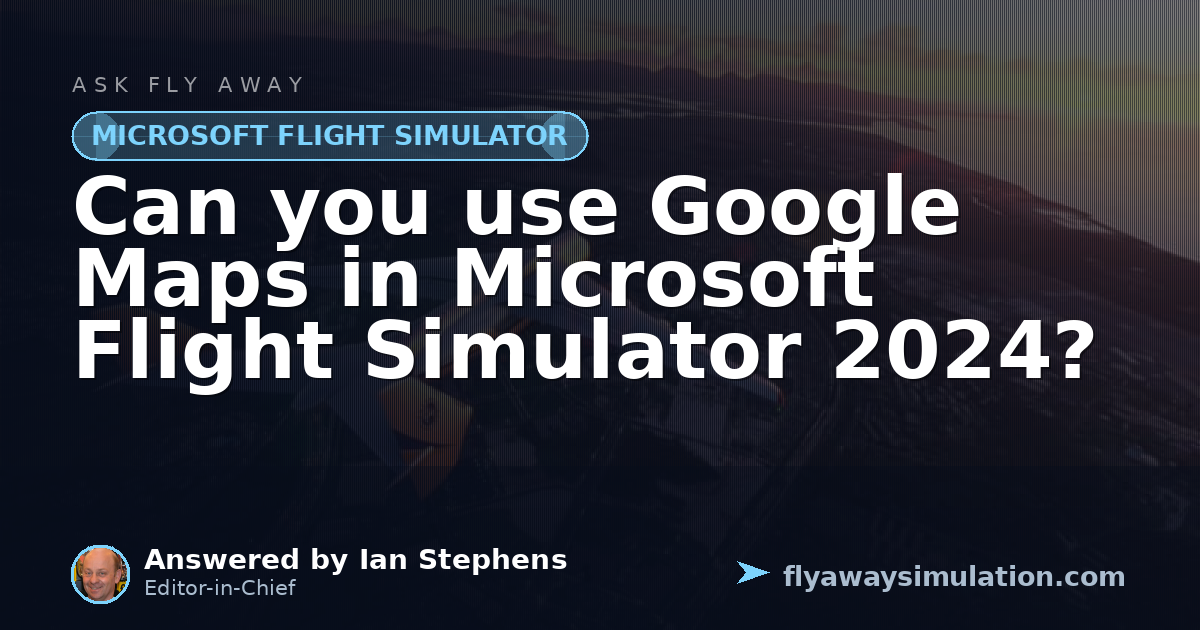 can-you-use-google-maps-in-microsoft-flight-simulator-2024-fly-away